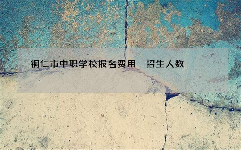 铜仁市中职学校报名费用 招生人数